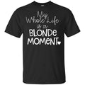 My Whole Life Is A Blonde Moment Shirt, Hoodie, Tank