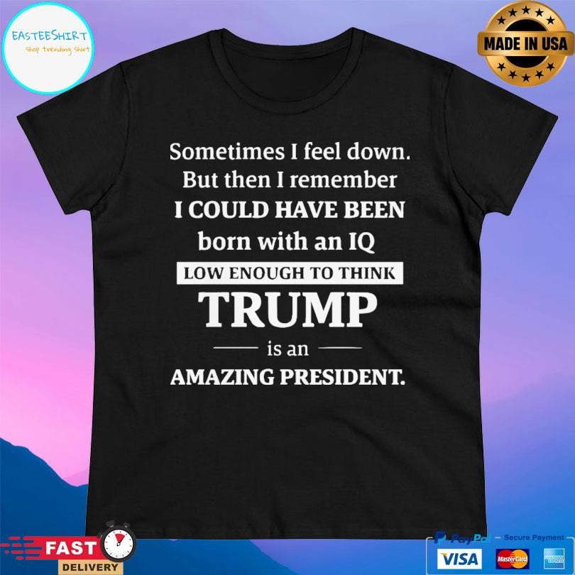 Sometimes I Feel Down But Then I Remember Funny Liberal Shirt