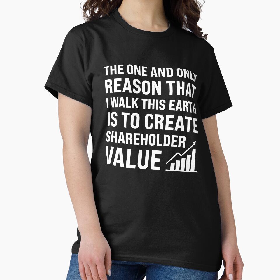 The One And Only Reason That I Walk This Earth Is To Create Shareholder Value by MO DESIGNS