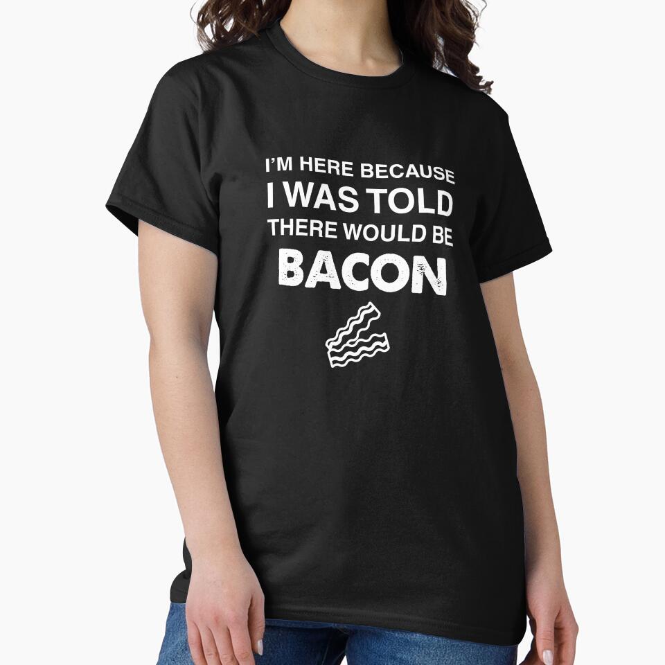 I'm Here Because I was Told There Would Be Bacon by Orange Pieces