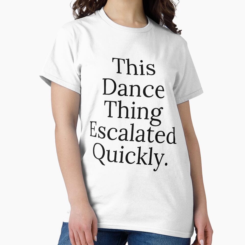 This Dance Thing Escalated Quickly Funny Dance Quote by first-shirt ⭐ ⭐ ⭐ ⭐ ⭐