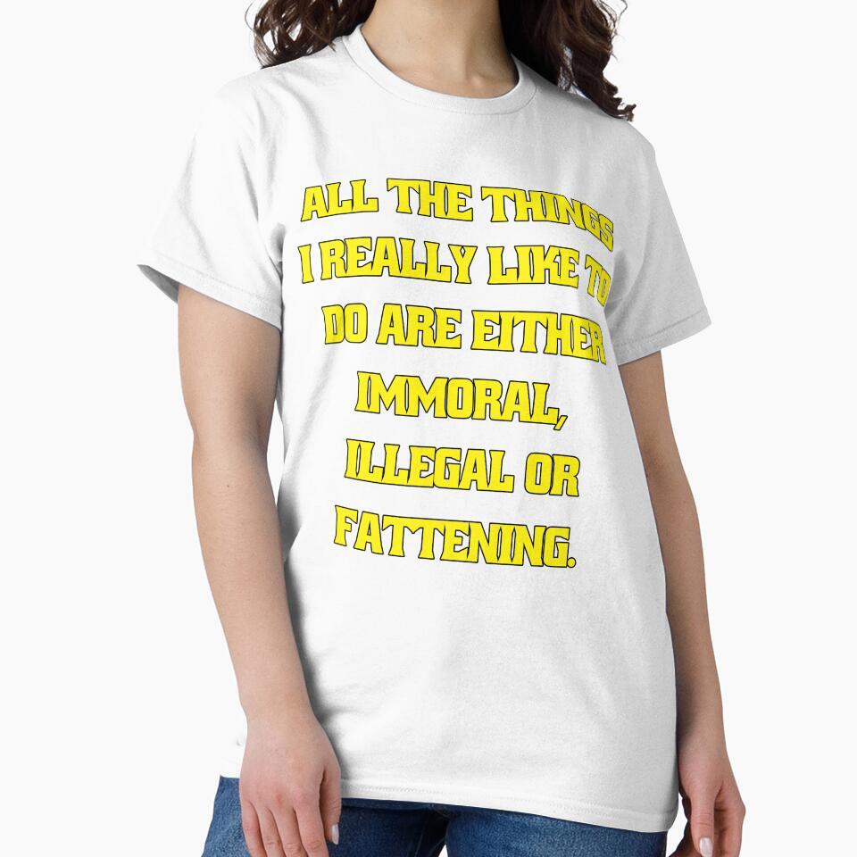 Funny Sarcastic Humor All The Things I Really Like To Do Are Either Immoral, Illegal Or Fattening by fantasticdesign