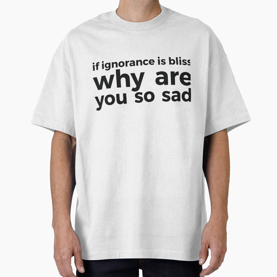 if ignorance is bliss why are you so sad by RedYolk