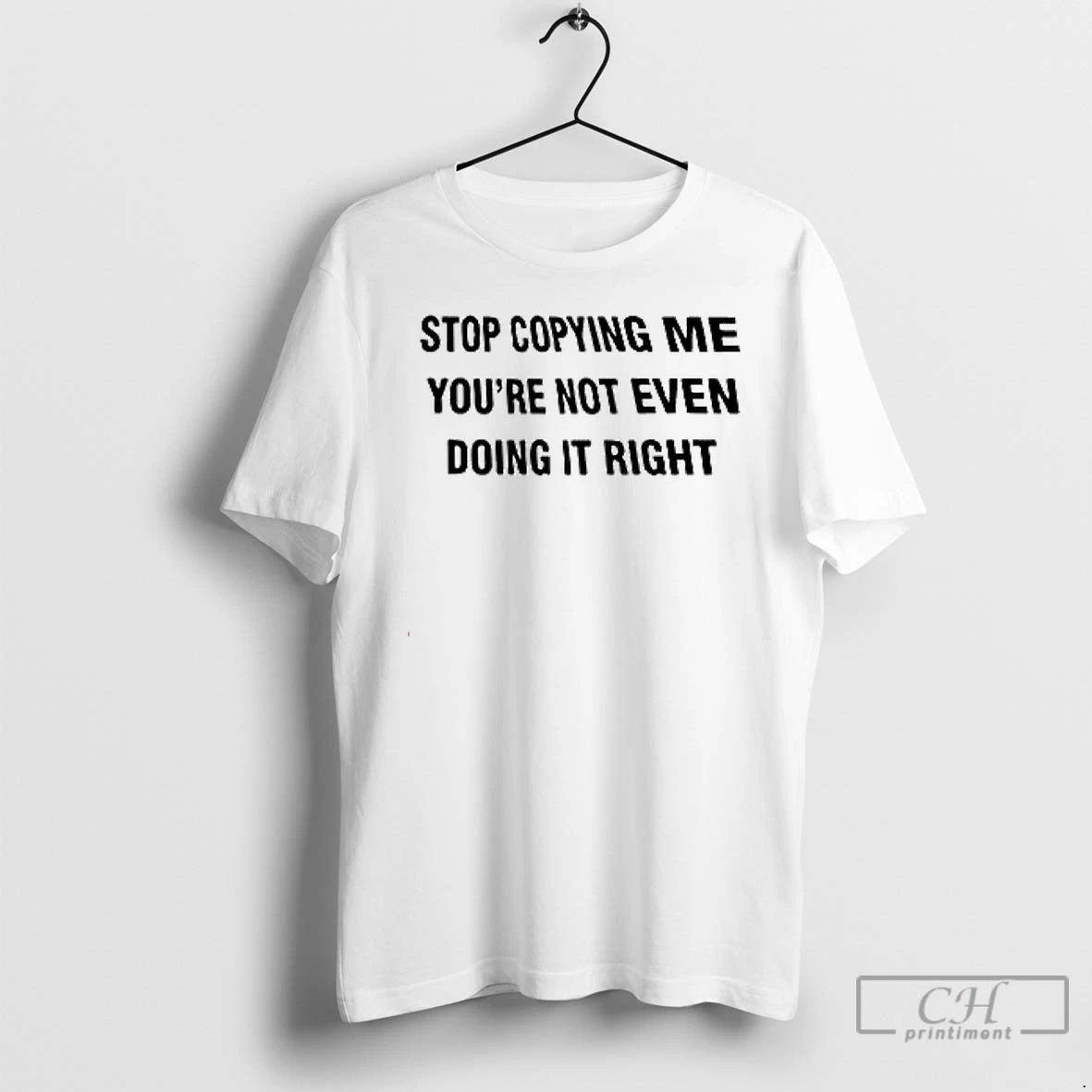 Premium Stop Copying Me Youre Not Ever Doing It Right T Shirts