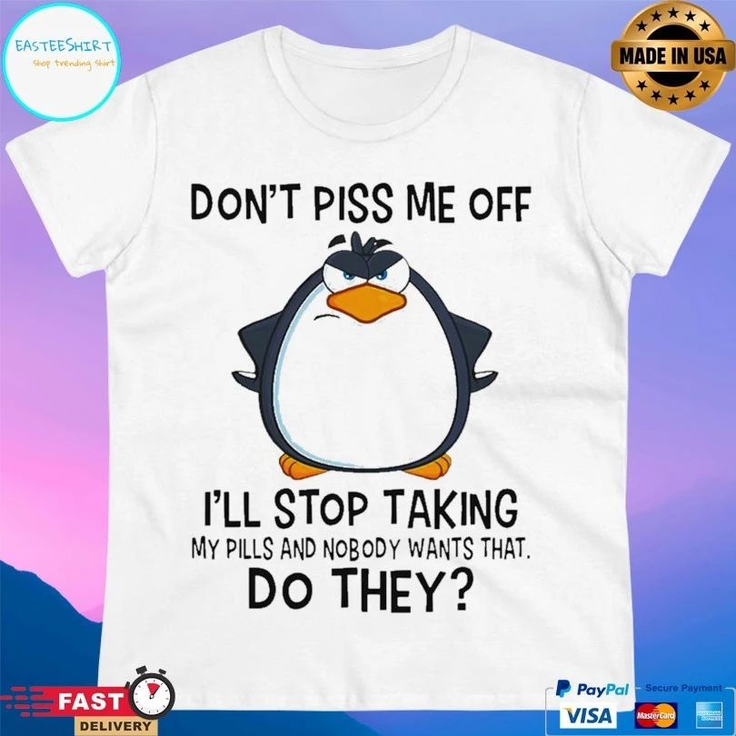 Penguin Don’t Piss Me Off I’ll Stop Taking My Pills And Nobody Wants That Do They T-shirt