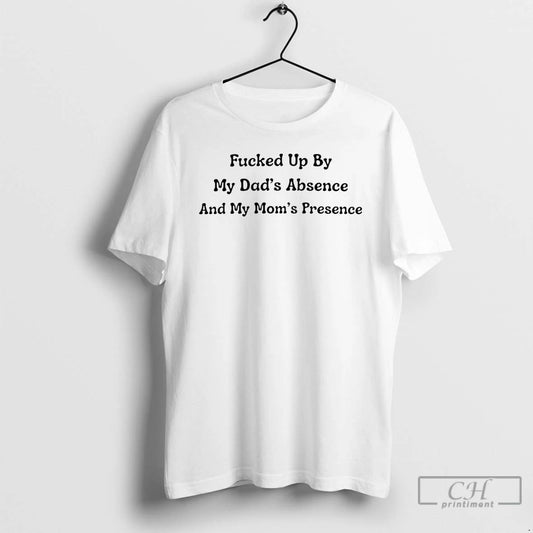 Premium Fucked Up By My Dads Absence And My Moms Presence T Shirts