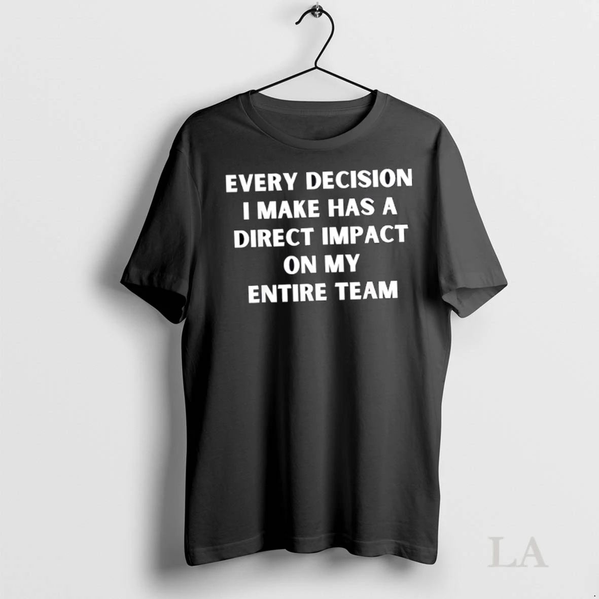 Original Every Decision I Make Has A Direct Impact On My Entire Team