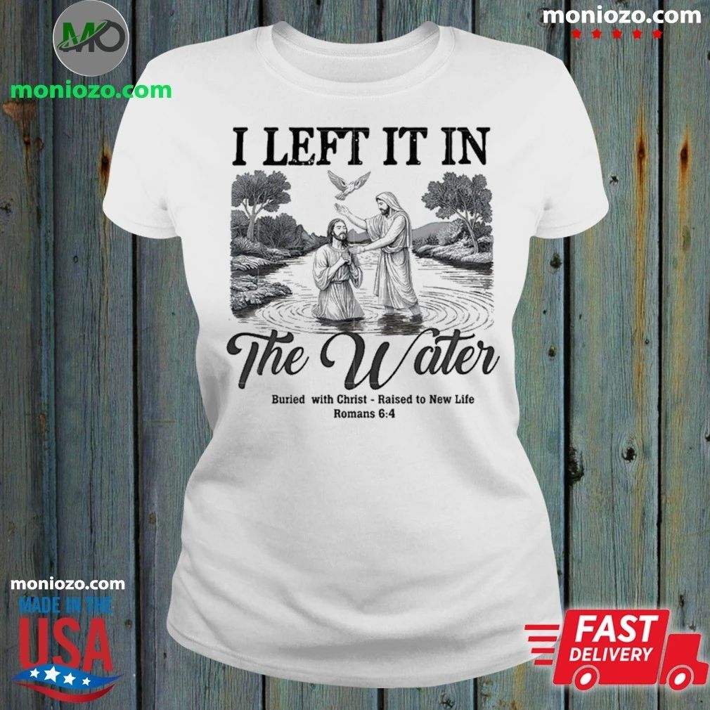 Original I Left It In The Water Buried With Christ Raised To New Life Romance Shirt