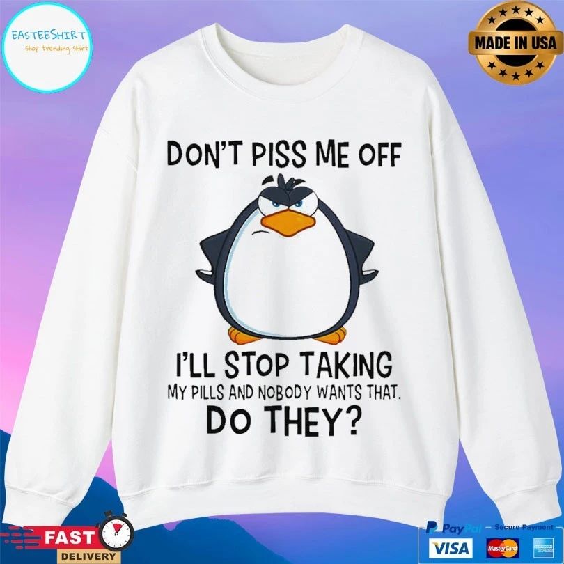 Penguin Don’t Piss Me Off I’ll Stop Taking My Pills And Nobody Wants That Do They T-shirt