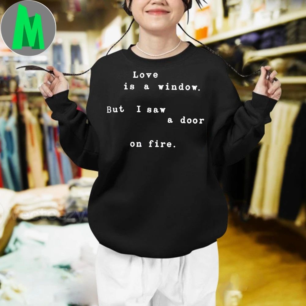Love Is A Window But I Saw A Door On Fire Shirt
