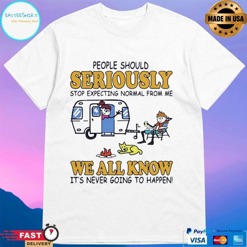 Camping People Should Seriously Stop Expecting Normal From Me We All Know It’s Never Going To Happen T-shirt