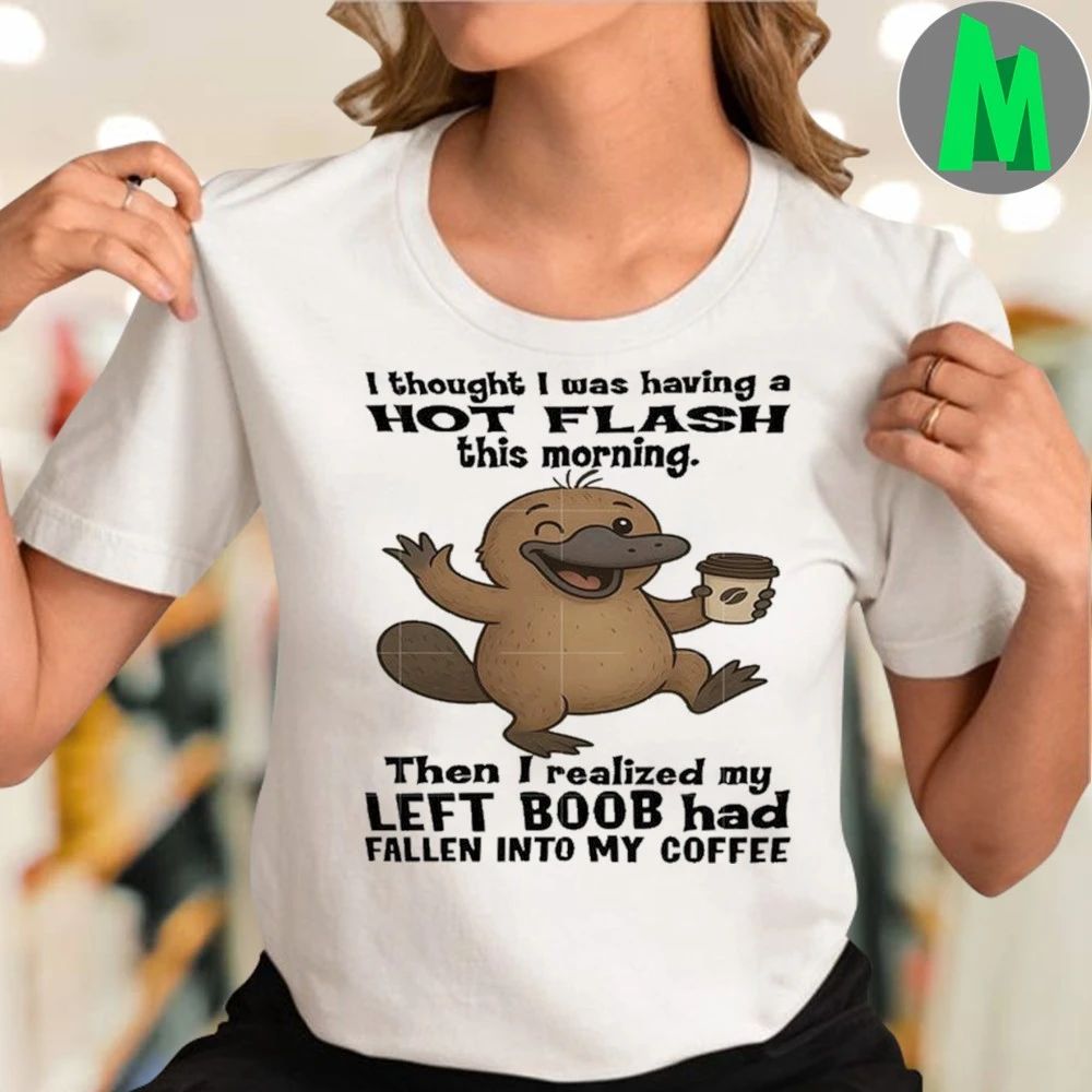 I Thought I Was Having a Hot Flash This Morning Then I Realized My Left Boob Has Fallen Into My Coffee Shirt