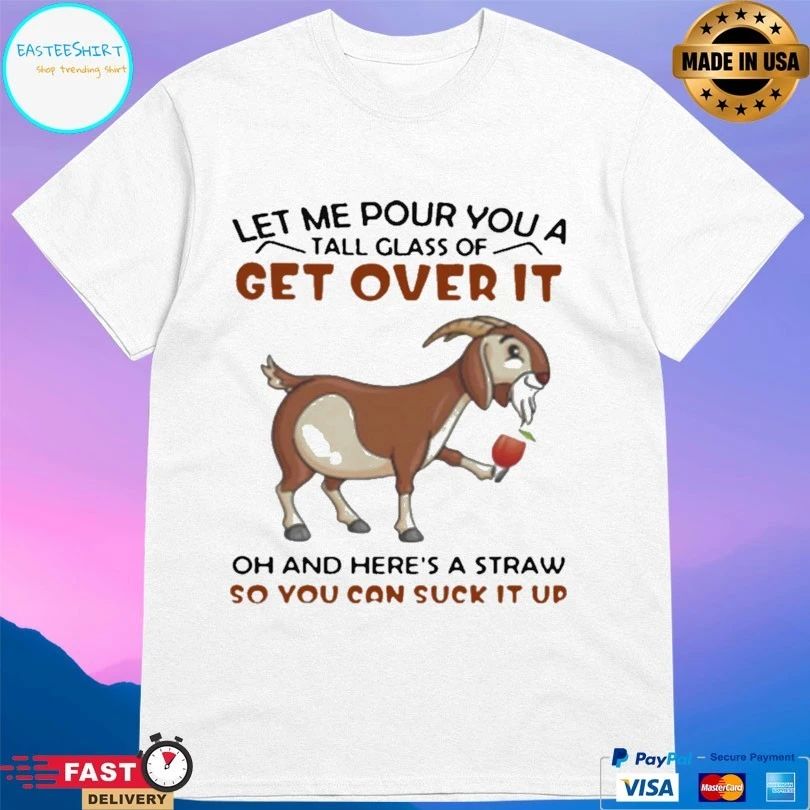 Goat Let Me Pour You A Tall Glass Of Get Over It Oh And Here’s A Straw So You Can Suck It Up T-shirt