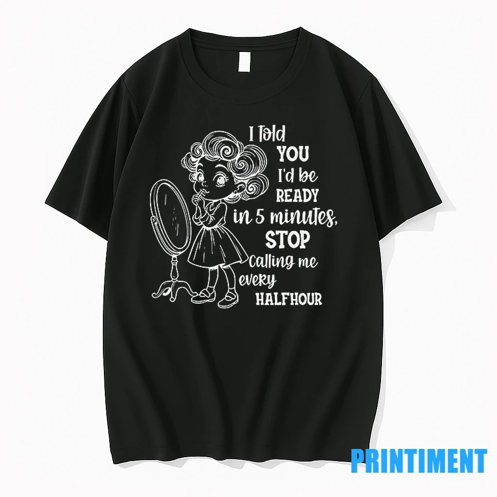 I Told You Id Be Ready In 5 Minutes Stop Calling Me Every Halfhour Tshirts