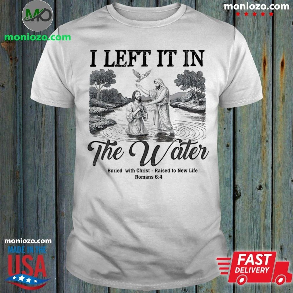 Original I Left It In The Water Buried With Christ Raised To New Life Romance Shirt
