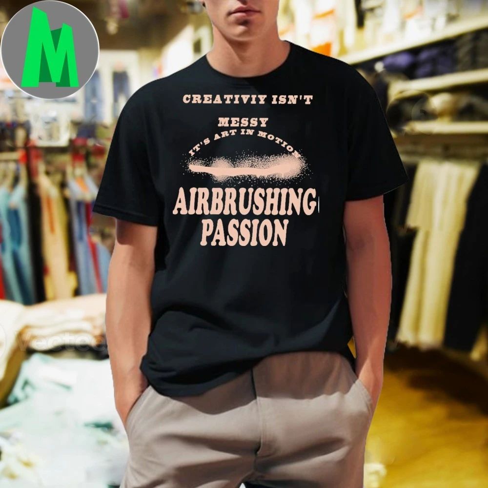 Creativiy Isn’t Messy It’s Art In Motion Airbrushing Passion Shirt