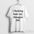 Classic I Fucking Hate My Chungus Life T Shirts