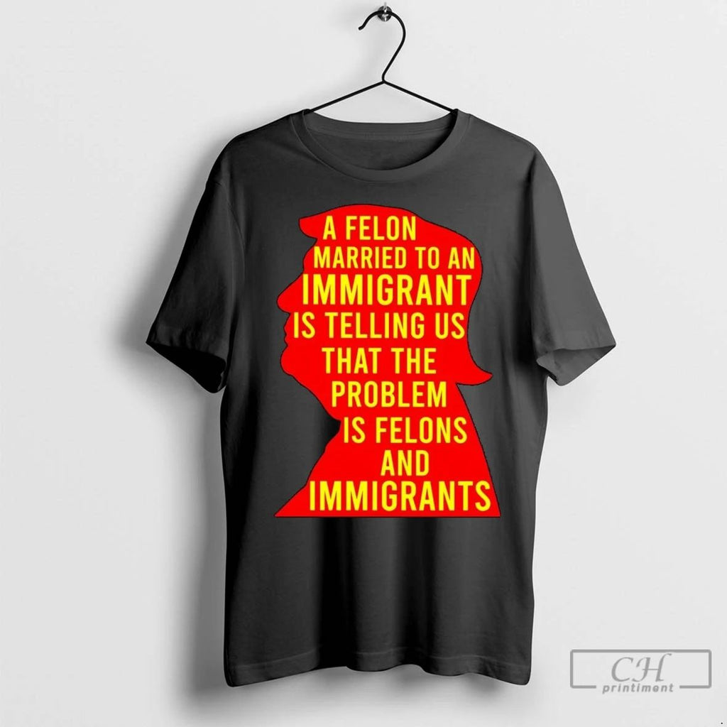 Premium Trump A Felon Married To An Immigrant Is Telling Us Problem Is Felon