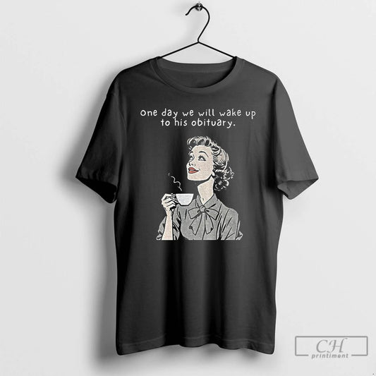 Classic One Day We Will Wake Up To His Obituary T Shirts