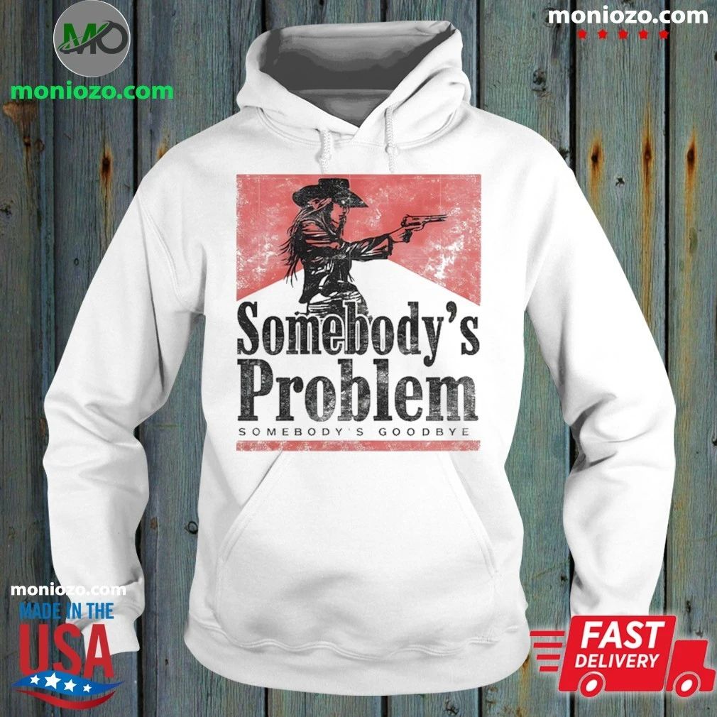 Somebody’s Problem Somebody’s Goodbye Shirt