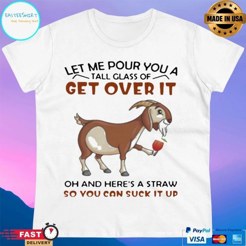 Goat Let Me Pour You A Tall Glass Of Get Over It Oh And Here’s A Straw So You Can Suck It Up T-shirt