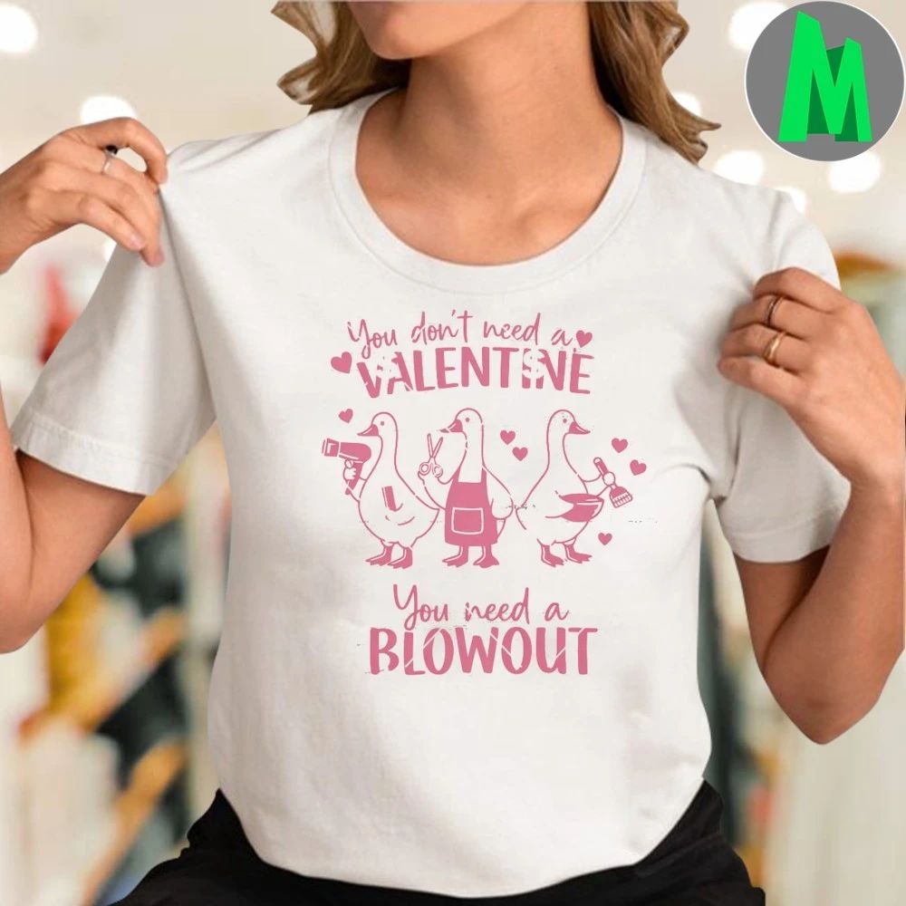 You Don’t Need A Valentine You Need A Blowout Shirt