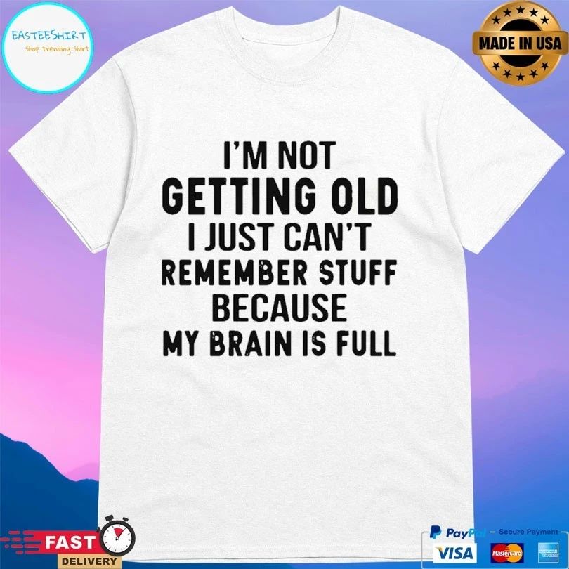 I’m Not Getting Old I Just Can’t Remember Stuff Because My Brain Is Full T-shirt