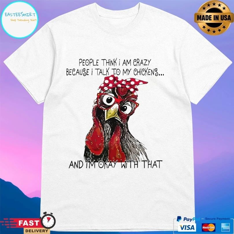 People Think I Am Crazy Because I Talk To My Chickens And I’m Okay With That T-shirt