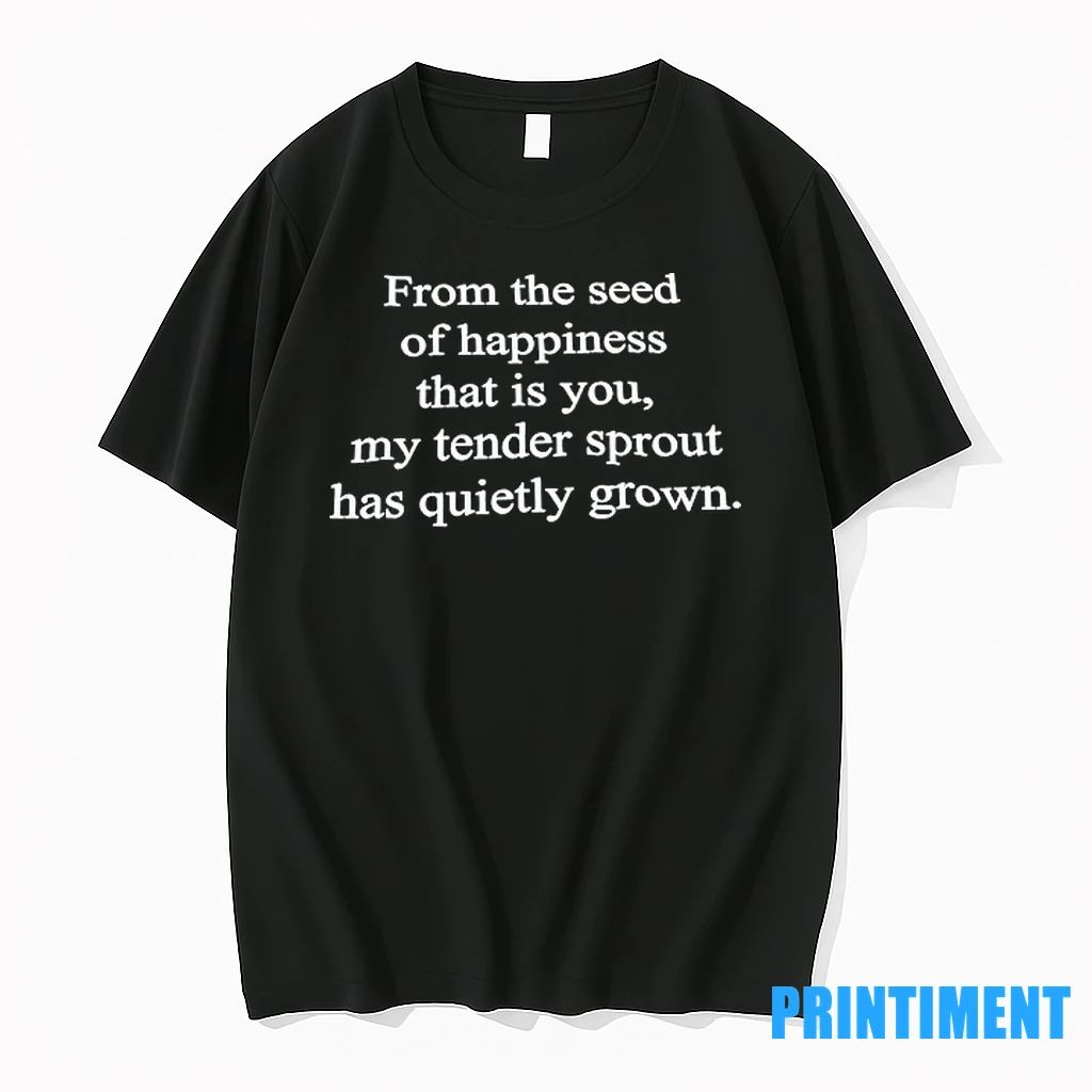 From The Seed Of Happiness That Is You My Tender Sprout Has Quietly Grown Tshirts