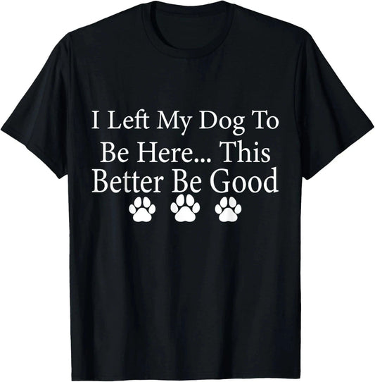 I Left My Dog To Be Here This Better Be Good Funny Dog Lover T-Shirt