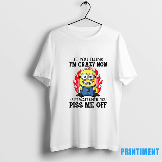 Minion Fire If You Think Im Carzy Now Just Wait Until You Piss Me Off