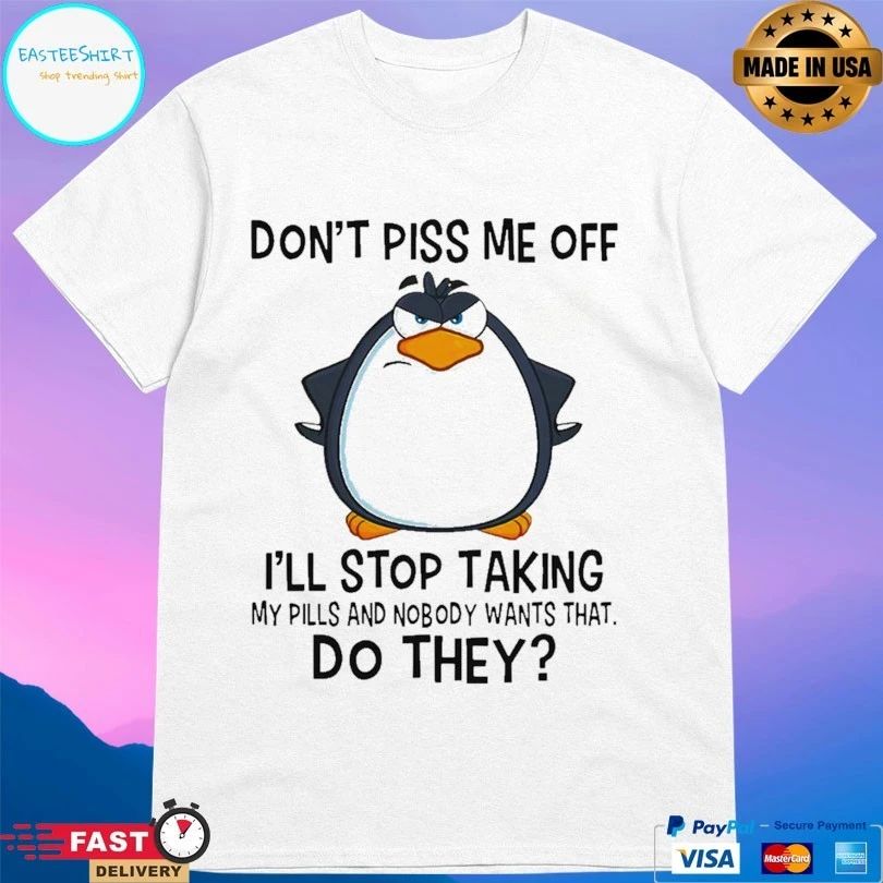 Penguin Don’t Piss Me Off I’ll Stop Taking My Pills And Nobody Wants That Do They T-shirt