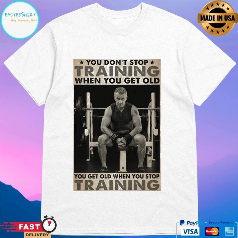 You Don’t Stop Training When You Get Old You Get Old When You Stop Training T-shirt