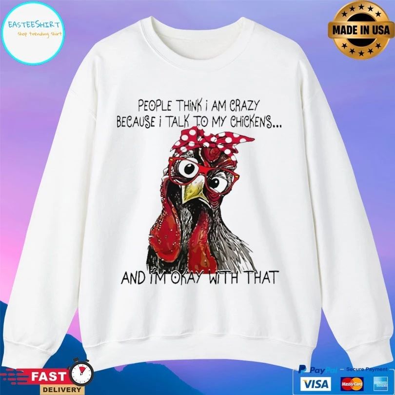 People Think I Am Crazy Because I Talk To My Chickens And I’m Okay With That T-shirt