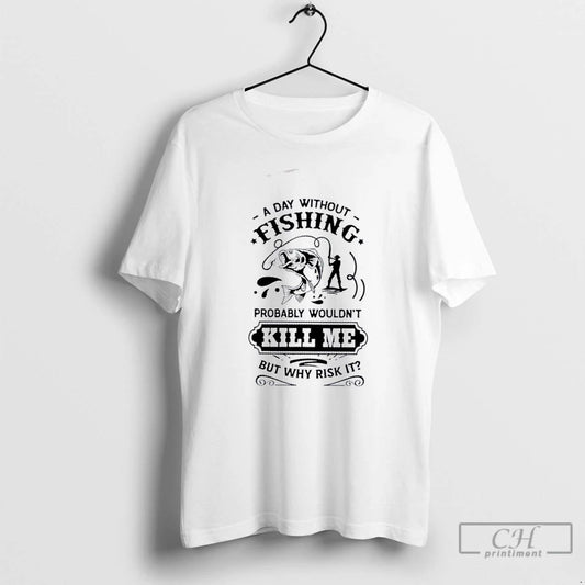 Premium A Day Without Fishing Probably Wouldnt Kill Me But Why Risk It T Shirts