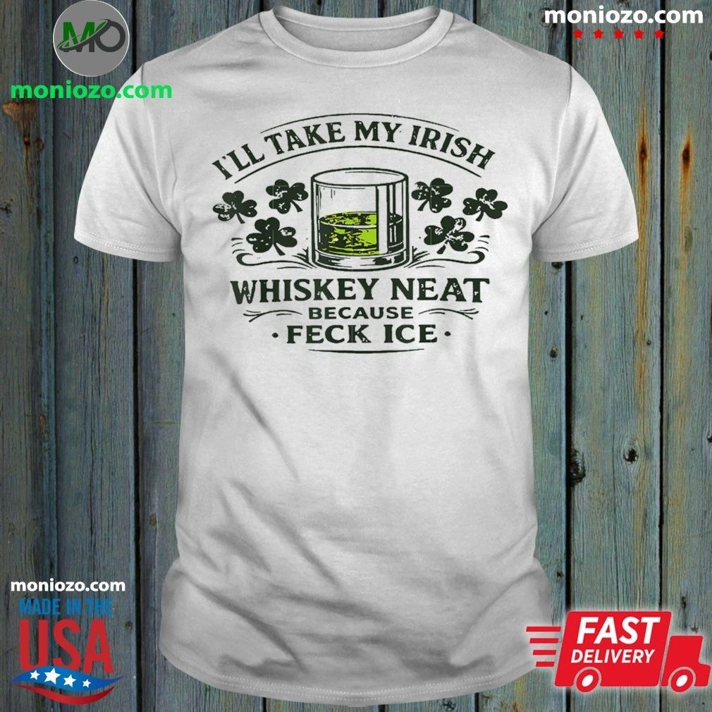I’ll Take My Irish Whiskey Neat Because Feck Ice Shirt