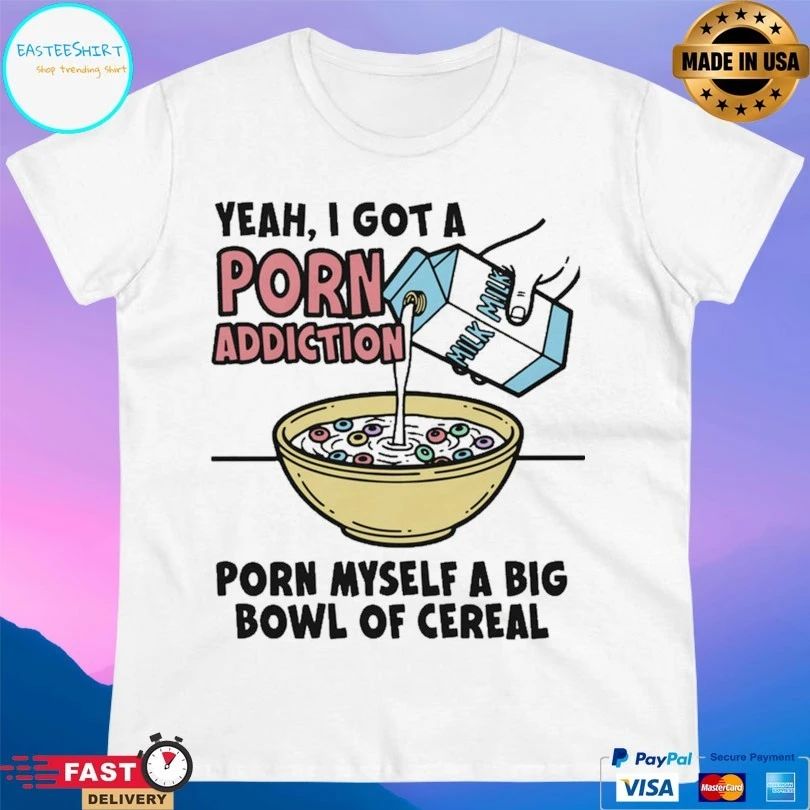 Yeah I Got A Porn Addiction Born Myself A Big Bowl Of Cereal T-shirt