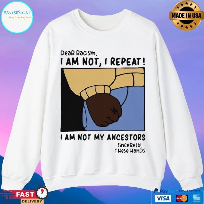 Dear Racism I Am Not I Repeat I Am Not My Ancestors Sincerely These Hands T-shirt