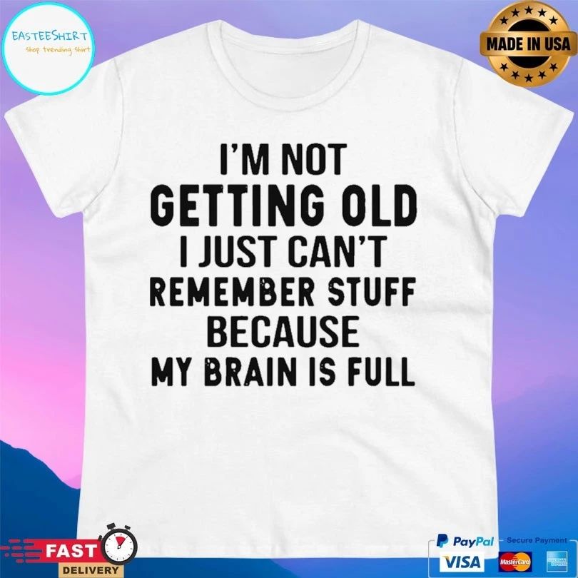 I’m Not Getting Old I Just Can’t Remember Stuff Because My Brain Is Full T-shirt