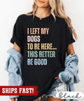 I Left My Dogs to Be Here This Better Be Good Shirt, Dog Shirt, Funny Dog Shirt,