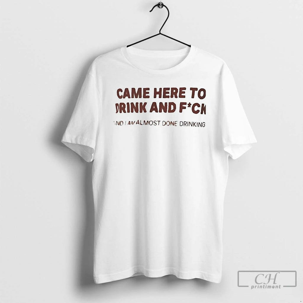 Premium Came Here To Drink And Fuck And I Am Almost Done Drinking T Shirts