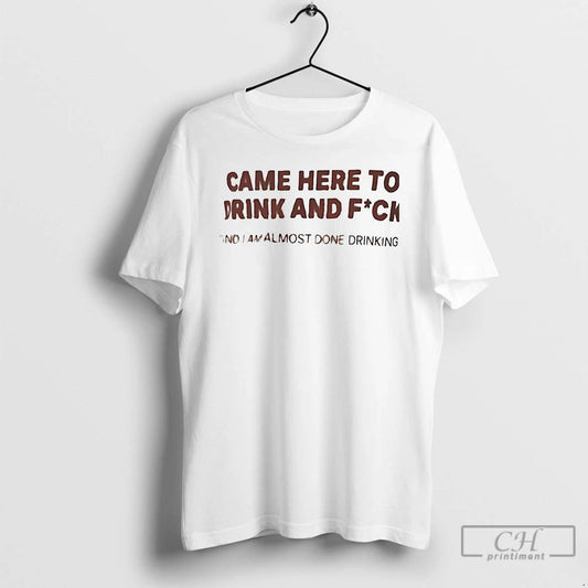 Premium Came Here To Drink And Fuck And I Am Almost Done Drinking T Shirts
