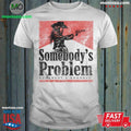 Somebody’s Problem Somebody’s Goodbye Shirt