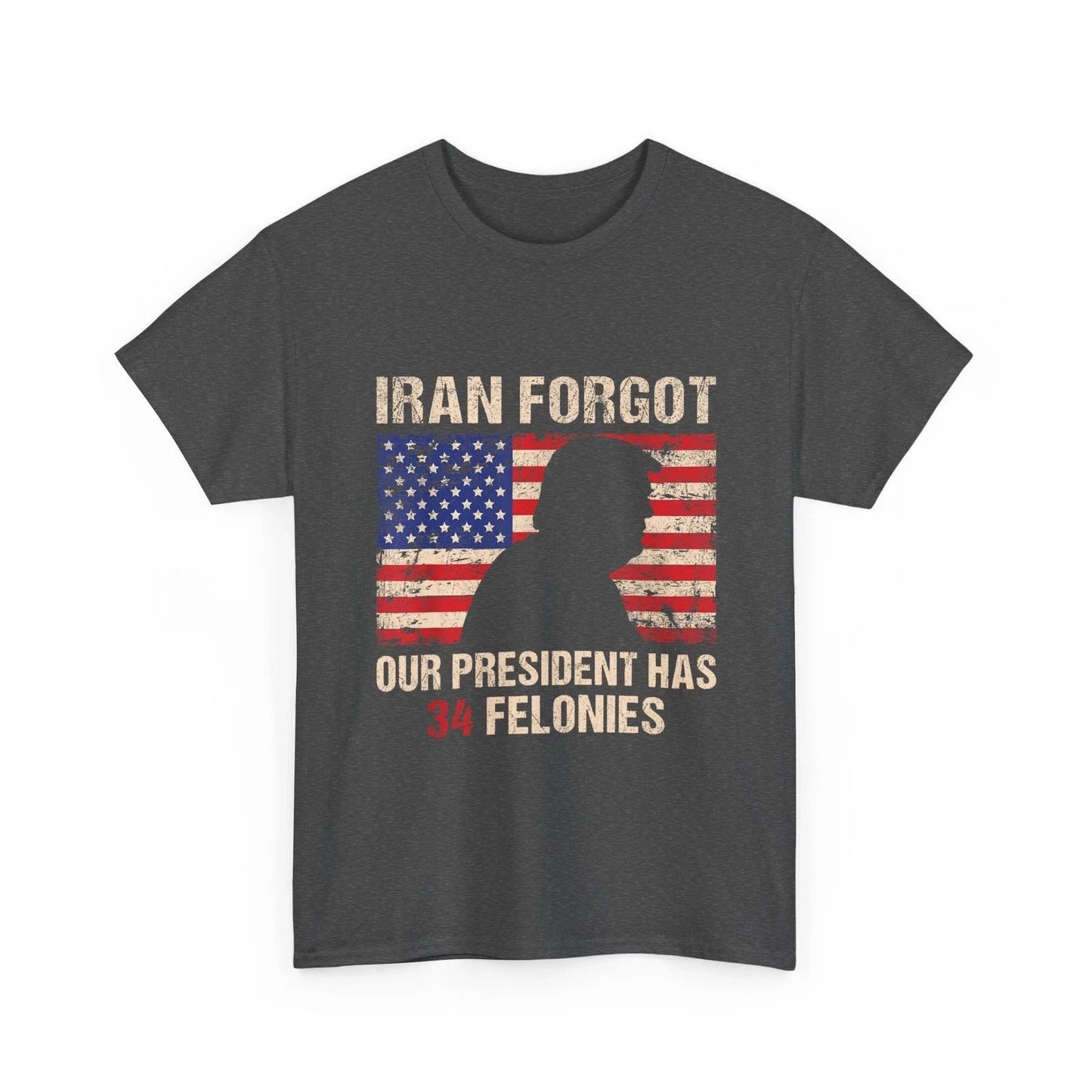 Iran Forgot Our President Has 34 Felonies T-Shirt, Anti Trump Quote Shirt