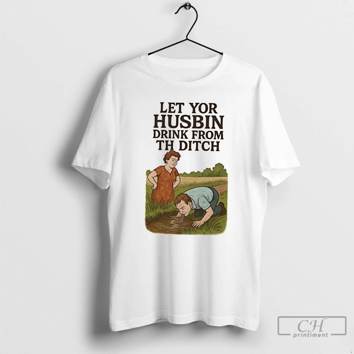 Classic Let Yor Husbin Drink From Th Ditch T Shirts