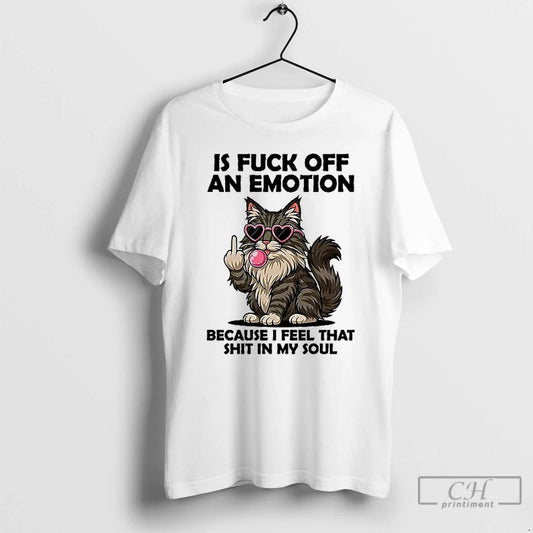 Premium Cat Is Fuck Off An Emotion Because I Feel That Shit In My Soul