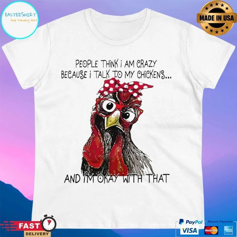 People Think I Am Crazy Because I Talk To My Chickens And I’m Okay With That T-shirt