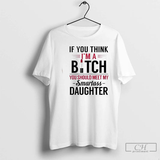 Classic If You Think Im A Bitch You Should Meet My Smartass Daughter T Shirts