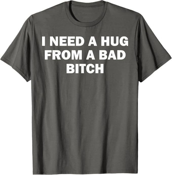 I Need A Hug From A Bad Bitch T-Shirt