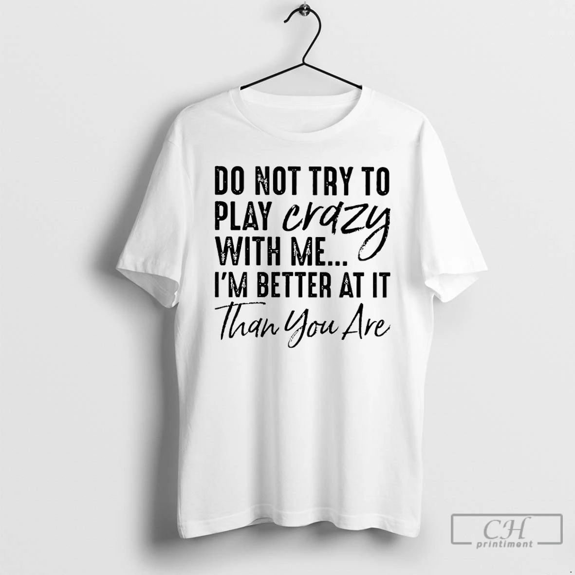 Classic Do Not Try To Play Crazy With Me Im Better At It Than You